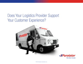 ©
2016 Purolator International, Inc.
Does Your Logistics Provider Support
Your Customer Experience?
 