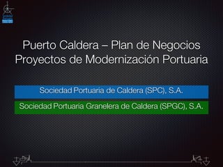 Puerto Caldera – Plan de Negocios
Proyectos de Modernización Portuaria
Sociedad Portuaria de Caldera (SPC), S.A.
Sociedad Portuaria Granelera de Caldera (SPGC), S.A.
 