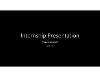 Internship Presentation
Omer Yousuf
April ’16
 