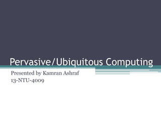 Pervasive/Ubiquitous Computing
Presented by Kamran Ashraf
13-NTU-4009
 