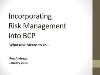 Incorporating
Risk Management
into BCP
What Risk Means to You
Ron Andrews
January 2013
 