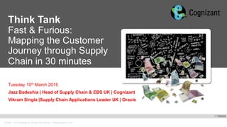 Oracle . CX Strategy & Design Workshop . DesigningCX.com
Think Tank
Fast & Furious:
Mapping the Customer
Journey through Supply
Chain in 30 minutes
Tuesday 10th March 2015
Jazz Badeshia | Head of Supply Chain & EBS UK | Cognizant
Vikram Singla |Supply Chain Applications Leader UK | Oracle
 