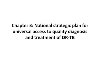 Chapter 3: National strategic plan for
universal access to quality diagnosis
and treatment of DR-TB
 