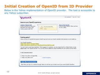 © 2011 Karthik Ethirajan, all rights reserved
13
Initial Creation of OpenID from ID Provider
Below is the Yahoo implementation of OpenID provider. The tool is accessible to
any Yahoo subscriber.
APPENDIX
 