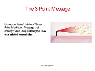 Www.futurepoint.ie
The3 Point Message
Honeyour benefitsinto aThree-
Point Marketing Messagethat
conveysyour uniquestrengths. This
is a critical sound bite.
 