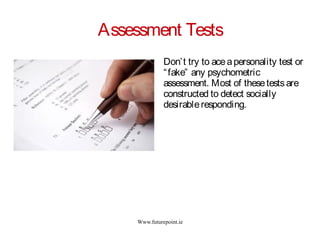 Www.futurepoint.ie
Assessment Tests
Don’t try to aceapersonality test or
“fake” any psychometric
assessment. Most of thesetestsare
constructed to detect socially
desirableresponding.
 