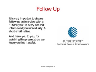 Www.futurepoint.ie
Follow Up
It isvery important to always
follow up an interview with a
“Thank you” to every onethat
interviewed you individually. A
short email isfine.
And thank you to you, for
watching thispresentation, we
hopeyou find it useful.
 