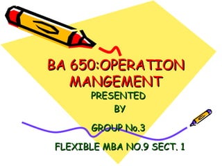 BA 650:OPERATION MANGEMENT PRESENTED BY GROUP No.3 FLEXIBLE MBA NO.9 SECT. 1 