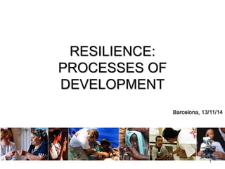 RESILIENCE:
PROCESSES OF
DEVELOPMENT
Barcelona, 13/11/14
1
 