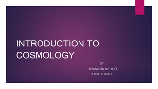 INTRODUCTION TO
COSMOLOGY
BY
UVANJELIN NITHYA I
II MSC PHYSICS
 