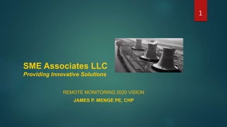 SME Associates LLC
Providing Innovative Solutions
REMOTE MONITORING 2020 VISION
JAMES P. MENGE PE, CHP
1
 