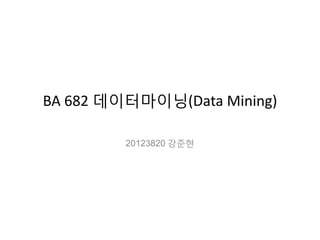 BA 682 데이터마이닝(Data Mining)
20123820 강준현

 