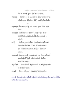 ประโยค๑ - อธิบายบาลีไวยากรณ์ อาขยาต - หน้าที่ 109 
ด้วย ณ พฤทธิ์ อุ ที่ รุ เป็น โอ ลง ส อาคม. 
โวหเรยฺย พึงกล่าว วิ+โอ บนหน้า หรฺ ธาตุ ในความนำไป 
อ ปัจจัย เอยฺย วิภัตติ ลบ อิ ที่ วิ สนธิกับ โอ เป็น โว. 
ส 
สกฺกุเณยฺยํ พึงอาจ สกฺกฺ ธาตุ ในความอาจ อุณา ปัจจัย เอยฺยํ 
วิภัตติ. 
สงฺกิลิสฺสติ จักเศร้าหมอง สํ บทหน้า กิลิสฺ ธาตุ อ ปัจจัย 
สฺสติ วิภัตติ แปลงนิคคหิตที่ สํ เป็น งฺ เพราะมี ก 
อยู่หลัง. 
สงฺขุภิ กำเริบ-กระฉ่อนแล้ว สํ บทหน้า ขุภฺ ธาตุ ในความ 
ไหวพร้อม-ปั่นป่วน อ ปัจจัย อี วิภัตติ รัสสะ อี 
เป็น อิ แล้งแลงนิคคหิตที่ สํ เป็น งฺ เพราะมี ข 
อยู่หลัง. 
สงฺคณฺหาติ ย่อมสงเคราะห์ สํ บทหน้า คหฺ ธาตุ ในความถือเอา 
ณฺหา ปัจจัย ติ วิภัตติ แปลงนิคคหิตที่ สํ เป็น งฺ 
เพราะมี ค อยู่หลัง. 
สจฺฉิกโรติ ย่อมทำให้แจ้ง สจฺฉิ๑ บทหน้า กรฺ ธาตุ ในความทำ 
โอ ปัจจัย ติ วิภัตติ. 
สชฺเชสิ จัดแจง-เตรียมแล้ว สชฺชฺ ธาตุ ในความเตรียม- 
๑. สจฺฉิ นี้ ตามอภิ. กล่าวว่าเป็นปัจจักขัตถนิบาต คือเป็นนิบาตลงในอรรถว่า ทำให้แจ้ง 
ให้ใส เป็นจำพวกอัพยยศัพท์. 
 