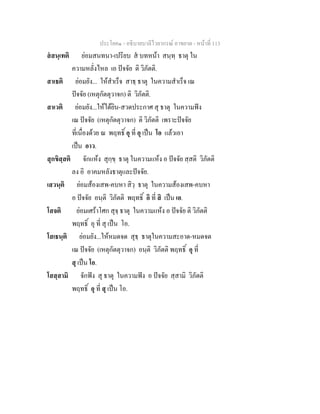 ประโยค๑ - อธิบายบาลีไวยากรณ์ อาขยาต - หน้าที่ 113 
สํสนฺเทติ ย่อมสนทนา-เปรียบ สํ บทหน้า สนฺทฺ ธาตุ ใน 
ความหลั่งไหล เอ ปัจจัย ติ วิภัตติ. 
สาเธติ ย่อมยัง... ให้สำเร็จ สาธฺ ธาตุ ในความสำเร็จ เณ 
ปัจจัย (เหตุกัตตุวาจก) ติ วิภัตติ. 
สาเวติ ย่อมยัง...ให้ได้ยิน-สวดประกาศ สุ ธาตุ ในความฟัง 
เณ ปัจจัย (เหตุกัตตุวาจก) ติ วิภัตติ เพราะปัจจัย 
ที่เนื่องด้วย ณ พฤทธิ์ อุ ที่ อุ เป็น โอ แล้วเอา 
เป็น อาว. 
สุกขิสฺสติ จักแห้ง สุกฺขฺ ธาตุ ในความแห้ง อ ปัจจัย สฺสติ วิภัตติ 
ลง อิ อาคมหลังธาตุและปัจจัย. 
เสวนฺติ ย่อมส้องเสพ-คบหา สิวฺ ธาตุ ในความส้องเสพ-คบหา 
อ ปัจจัย อนฺติ วิภัตติ พฤทธิ์ อิ ที่ สิ เป็น เอ. 
โสจติ ย่อมเศร้าโศก สุจฺ ธาตุ ในความแห้ง อ ปัจจัย ติ วิภัตติ 
พฤทธิ์ อุ ที่ สุ เป็น โอ. 
โสเธนฺติ ย่อมยัง...ให้หมดจด สุธฺ ธาตุในความสะอาด-หมดจด 
เณ ปัจจัย (เหตุกัตตุวาจก) อนฺติ วิภัตติ พฤทธิ์ อุ ที่ 
สุ เป็น โอ. 
โสสฺสามิ จักฟัง สุ ธาตุ ในความฟัง อ ปัจจัย สฺสามิ วิภัตติ 
พฤทธิ์ อุ ที่ สุ เป็น โอ. 
 