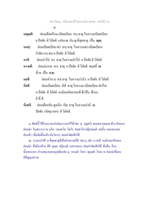 ประโยค๑ - อธิบายบาลีไวยากรณ์ อาขยาต - หน้าที่ 114 
ห 
หญฺญติ๑ ย่อมเดือดร้อน-เบียดเบียน หนฺ ธาตุ ในความเบียดเบียน 
ย ปัจจัย ติ วิภัตติ แปลง ย กับ นฺ ที่สุดธาตุ เป็น ญฺญ. 
หนตฺ๒ ย่อมเบียดเบียน-ฆ่า หนฺ ธาตุ ในความฆ่า-เบียดเบียน- 
กำจัด-กระทบ อ ปัจจัย ติ วิภัตติ. 
หรติ ย่อมนำไป หรฺ ธาตุ ในความนำไป อ ปัจจัย ติ วิภัตติ. 
หรายติ ย่อมละอาย หเร ธาตุ อ ปัจจัย ติ วิภัตติ พฤทธิ์ เอ 
ที่ เร เป็น อาย. 
หสติ ย่อมหัวเราะ หสฺ ธาตุ ในความร่าเริง อ ปัจจัย ติ วิภัตติ 
หึสติ ย่อมเบียดเบียน หิสิ ธาตุ ในความ-เบียดเบียน-ทำร้าย 
อ ปัจจัย ติ วิภัตติ ลงนิคคหิตอาคมที่ หิ เป็น หึ ลบ 
อิ ที่ สิ. 
หีเฬติ ย่อมเย้ยหยัน-ดูหมิ่น หิฬฺ ธาตุ ในความน่าติ เณ 
ปัจจัย (กัตตุวาจก) ติ วิภัตติ. 
๑. ศัพท์นี้ ใช้ในอรรถแห่งกัมมาวาจกก็ได้ เช่น อุ. กุญชโร ทนฺเตสฺ หญฺญเต ช้าง (อันเขา) 
ย่อมฆ่า ในเพราะงา ท. ตโต วาตาตโท โฆโร สญฺชาโต ปฏิหญฺญติ แต่นั้น ลมและแดด 
อันกล้า (ซึ่งเกิดขึ้นแล้ว อันวิหาร) ย่อมกำจัดเสียได้. 
๒. บางแห่งใช้ น ที่สุดธาตุที่เป็นตัวสะกดก็มี เช่น อุ. ผลํ เว กทลึ หนฺติ ผลกล้วยแล 
ย่อมฆ่า ซึ่งต้นกล้วย. สีตํ อุณฺหฺ ปฏิหนฺติ (เสนาสนะ) ย่อมกำจัดเสียได้ ซึ่งเย็น ร้อน. 
นี้เฉพาะเอก. ส่วนพหุ.คงตามรูปเดิมเช่น อุ. หนนฺติ โภคา ทุมฺเมธํ โภคะ ท. ย่อมฆ่าซึ่งคน 
มีปัญญาทราม. 
