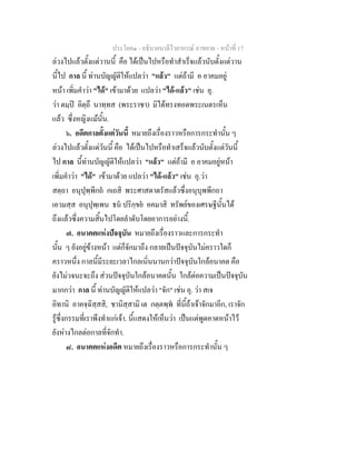 ประโยค๑ - อธิบายบาลีไวยากรณ์ อาขยาต - หน้าที่ 17 
ล่วงไปแล้วตั้งแต่วานนี้ คือ ได้เป็นไปหรือทำสำเร็จแล้วนับตั้งแต่วาน 
นี้ไป กาล นี้ ท่านบัญญัติให้แปลว่า "แล้ว" แต่ถ้ามี อ อาคมอยู่ 
หน้า เพิ่มคำว่า "ได้" เข้ามาด้วย แปลว่า "ได้-แล้ว" เช่น อุ. 
ว่า ตมฺปิ อิตฺถึ นาทฺทส (พระราชา) มิได้ทรงทอดพระเนตรเห็น 
แล้ว ซึ่งหญิงแม้นั้น. 
๖. อดีตกาลตั้งแต่วันนี้ หมายถึงเรื่องราวหรือการกระทำนั้น ๆ 
ล่วงไปแล้วตั้งแต่วันนี้ คือ ได้เป็นไปหรือทำเสร็จแล้วนับตั้งแต่วันนี้ 
ไป กาล นี้ท่านบัญญัติให้แปลว่า "แล้ว" แต่ถ้ามี อ อาคมอยู่หน้า 
เพิ่มคำว่า "ได้" เข้ามาด้วย แปลว่า "ได้-แล้ว" เช่น อุ.ว่า 
สตฺถา อนุปุพฺพีกถํ กเถสิ พระศาสดาตรัสแล้วซึ่งอนุบุพพีกถา 
เอวมสฺส อนุปุพฺเพน ธนํ ปริกฺขยํ อคมาสิ ทรัพย์ของเศรษฐีนั้นได้ 
ถึงแล้วซึ่งความสิ้นไปโดยลำดับโดยอาการอย่างนี้. 
๗. อนาคตแห่งปัจจุบัน หมายถึงเรื่องราวและการกระทำ 
นั้น ๆ ยังอยู่ข้างหน้า แต่ก็จักมาถึง กลายเป็นปัจจุบันไม่คราวใดก็ 
คราวหนึ่ง กาลนี้มีระยะเวลาไกลเนิ่นนานกว่าปัจจุบันใกล้อนาคต คือ 
ยังไม่วจนะจะถึง ส่วนปัจจุบันใกล้อนาคตนั้น ใกล้ต่อความเป็นปัจจุบัน 
มากกว่า กาล นี้ ท่านบัญญัติให้แปลว่า "จัก" เช่น อุ. ว่า สเจ 
อิทานิ อาคจฺฉิสฺสสิ, ชานิสฺสามิ เต กตฺตพฺพํ ที่นี้ถ้าเจ้าจักมาอีก, เราจัก 
รู้ซึ่งกรรมที่เราพึงทำแก่เจ้า. นี้แสดงให้เห็นว่า เป็นแต่พูดคาดหน้าไว้ 
ยังห่างไกลต่อกาลที่จักทำ. 
๘. อนาคตแห่งอดีต หมายถึงเรื่องราวหรือการกระทำนั้น ๆ 
 