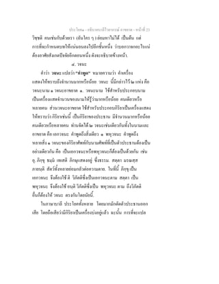 ประโยค๑ - อธิบายบาลีไวยากรณ์ อาขยาต - หน้าที่ 23 
วิชฺชติ คนเช่นกับด้วยเรา (อันใคร ๆ ) ย่อมหาไม่ได้ เป็นต้น แต่ 
การที่จะกำหนดบทให้แน่นอนลงไปอีกชั้นหนึ่ง ว่าบอกวาจกอะไรแน่ 
ต้องอาศัยสังเกตปัจจัยอีกตอนหนึ่ง ดังจะอธิบายข้างหน้า. 
๔. วจนะ 
คำว่า วจนะ แปลว่า "คำพูด" หมายความว่า คำเครื่อง 
แสดงให้ทราบถึงจำนวนมากหรือน้อย วจนะ นี้มีกล่าวไว้ ๒ แห่ง คือ 
วจนะนาม ๑ วจนะอาขยาต ๑. วจนะนาม ใช้สำหรับประกอบนาม 
เป็นเครื่องแสดจำนวนของนามให้รู้ว่ามากหรือน้อย คนเดียวหรือ 
หลายคน ส่วนวจนะอาขยาต ใช้สำหรับประกอบกิริยาเป็นเครื่องแสดง 
ให้ทราบว่า กิริยาเช่นนี้ เป็นกิริยาของประธาน มีจำนวนมากหรือน้อย 
คนเดียวหรือหลายคน ท่านจัดได้ ๒ วจนะเช่นเดียวกันทั้งในนามและ 
อาขยาต คือ เอกวจนะ คำพูดถึงสิ่งเดียว ๑ พหุวจนะ คำพูดถึง 
หลายสิ่ง ๑ วจนะของกิริยาศัพท์กับนามศัพท์ที่เป็นตัวประธานต้องเป็น 
อย่างเดียวกัน คือ เป็นเอกวจนะหรือพหุวจนะก็ต้องเป็นด้วยกัน เช่น 
อุ. ภิกฺขุ ธมฺมํ เทเสติ ภิกษุแสดงอยู่ ซึ่งธรรม. สตฺตา มรณสฺส 
ภายนฺติ สัตว์ทั้งหลายย่อมกลัวต่อความตาย. ในที่นี้ ภิกฺขุ เป็น 
เอกวจนะ จึงต้องใช้ ติ วิภัตติซึ่งเป็นเอกวจนะตาม สตฺตา เป็น 
พหุวจนะ จึงต้องใช้ อนฺติ วิภัตติซึ่งเป็น พหุวจนะ ตาม ถึงวิภัตติ 
อื่นก็ต้องให้ วจนะ ตรงกันโดยนัยนี้. 
ในภาษาบาลี ประโยคทั้งหลาย โดยมากมักตัดตัวประธานออก 
เสีย โดยถือเสียว่ามีกิริยาเป็นเครื่องบ่งอยู่แล้ว ฉะนั้น การที่จะแปล 
 