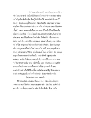 ประโยค๑ - อธิบายบาลีไวยากรณ์ อาขยาต - หน้าที่ 24 
ประโยคภาษาบาลี จำเป็นที่ผู้ศึกษาจะต้องหาตัวประธานเอง การที่จะ 
หาให้ถูกต้อง จำเป็นที่จะต้องรู้จักวิธีเลือกใช้ ตามหลักที่ท่านวางไว้ 
มีอยู่ว่า ต้องสังเกตดูที่ศัพท์กิริยา กิริยาศัพท์ใด ประกอบด้วยวจนะ 
ฝ่ายไหน ก็ต้องประกอบตัวประธานให้ตรงกันกับวจนะของกิริยาศัพท์ 
นั้น ถ้า วจนะ ของนามที่เป็นประธานของกิริยากับกิริยาไม่ตรงกัน 
เป็นอันไม่ถูกต้อง ใช้ไม่ได้ ฉะนั้น วจนะของตัวประธานในประโยค 
กับ วจนะ ของกิริยาต้องลงร้อยกัน คือ ถ้าเห็นกิริยาเป็นเอกวจนะ 
ก็ต้องหาตัวประธานให้เป็น เอกวจนะ ตาม ถ้าเป็นพหุวจนะ ก็ต้อง 
หาให้เป็น พหุวจนะ ให้กลมกลืนเป็นอย่างเดียวกัน จึงจะนับว่าถูก 
ต้อง เช่นอุทาหรณ์ในประโยคว่า อลงฺกโต เจปิ สมญฺจเรยฺย ซึ่งท่าน 
มิได้วางตัวประธานไว้ด้วย เมื่อเป็นเช่นนี้ ก็ต้องดูที่กิริยา คือ สมญฺจ- 
เรยฺย เมื่อเราแกยออก ก็จะเห็นเป็น เอยฺย วิภัตติ ปฐมบุรุษฝ่าย 
เอวจนะ ฉะนั้น จึงต้องประกอบตัวประธานให้เป็น เอววจนะ ตาม 
จึงได้ตัวประธานเป็น ชโน หรือคำอื่น ๆ อีก เช่น ปุคฺคโล มนุสฺโส 
ฯลฯ แล้วแต่จะเหมาะแก่เนื้อความในที่นั้น ๆ ขอแต่ให้ วจนะ 
ลงกับกิริยาแล้วเป็นใช้ได้ แต่ที่จะหาตัวประธานให้ถูกต้องแน่นอน 
ยังต้องอาศัยบุรุษเป็นเครื่องชี้อีกต่อหนึ่ง ซึ่งจะกล่าวข้างหน้า. 
ประธานเอกวจนะหลายตัว 
ได้กล่าวแล้วว่า ประธานเป็นเอกวจนะ กิริยาก็ต้องเป็นเอก- 
วจนะตาม แต่ถ้ามีประธานเอกวจนะหลายตัว นับตั้งแต่ ๒ ขึ้นไป 
และประธานนั้นประกอบด้วย จ ศัพท์ ซึ่งแปลว่า "ด้วย" หรือ 
 