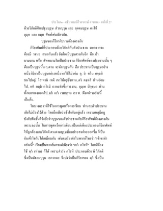 ประโยค๑ - อธิบายบาลีไวยากรณ์ อาขยาต - หน้าที่ 27 
ด้วยวิภัตติฝ่ายปฐมบุรุษ ส่วนบุรุษ และ อุตตมบุรุษ คงใช้ 
ตุมฺห และ อมฺห ศัพท์เช่นเดียวกัน. 
บุรุษของกิริยากับนามต้องตรงกัน 
กิริยาศัพท์ที่ประกอบด้วยวิภัตติกับตัวประธาน นอกจากจะ 
ต้องมี วจนะ เสมอกันแล้ว ยังต้องมีบุรุษตรงกันอีก คือ ถ้า 
นามนาม หรือ สัพพนามใดเป็นประธาน กิริยาศัพท์ของประธานนั้น ๆ 
ต้องเป็นบุรุษนั้น ๆ ตาม จะต่างบุรุษกัน คือ ประธานเป็นบุรุษอย่าง 
หนึ่ง กิริยาเป็นบุรุษอย่างหนึ่ง หาได้ไม่ เช่น อุ. ว่า ชโน คจฺฉติ 
ชนไปอยู่, โส ทานํ เทติ เขาให้อยู่ซึ่งทาน, ตวํ คจฺฉสิ ท่านย่อม 
ไป, อหํ กมฺมํ กโรมิ เราจะทำซึ่งการงาน, ตุมฺเห นิกฺขมถ ท่าน 
ทั้งหลายจงออกไป, มยํ เอวํ เวทยฺยาม เรา ท. พึงกล่าวอย่างนี้ 
เป็นต้น. 
ในบางคราวที่ใช้ในการพูดหรือการเขียน ท่านละตัวประธาน 
เสียไม่เรียงไว้ด้วย โดยถือเสียว่าเข้าใจกันอยู่แล้ว เพราะเหตุมีกฎ 
บังคับขีดขั้นไว้แล้วว่า บุรุษของตัวประธานกับกิริยาศัพท์ต้องตรงกัน 
เพราะฉะนั้น ในการพูดหรือการเขียน เป็นแต่เพียงประกอบกิริยาศัพท์ 
ให้ถูกต้องตามวิภัตติ ตรงตามบุรุษที่ตนประสงค์จะออกชื่อ ก็เป็น 
อันเข้าใจกันได้เหมือนกัน เช่นจะเรียงคำในพากย์ไทยว่า "เจ้าจงทำ 
อย่างนี้" เรียงเป็นพากย์มคธแต่เพียงว่า "เอวํ กโรหิ" โดยมิต้อง 
ใช้ ตฺวํ (ท่าน) ก็ได้ เพราะคำว่า กโรหิ ประกอบด้วย หิ วิภัตติ 
ซึ่งเป็นมัธยมบุรุษ เอกวจนะ จึงบ่งว่าเป็นกิริยาของ ตฺวํ ซึ่งเป็น 
 