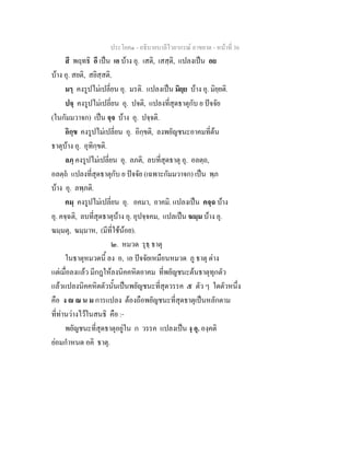 ประโยค๑ - อธิบายบาลีไวยากรณ์ อาขยาต - หน้าที่ 36 
สี พฤทธิ อี เป็น เอ บ้าง อุ. เสติ, เสสฺติ, แปลงเป็น อย 
บ้าง อุ. สยติ, สยิสฺสติ. 
มรฺ คงรูปไม่เปลี่ยน อุ. มรติ. แปลงเป็น มิยฺย บ้าง อุ. มิยฺยติ. 
ปจฺ คงรูปไม่เปลี่ยน อุ. ปจติ, แปลงที่สุดธาตุกับ ย ปัจจัย 
(ในกัมมวาจก) เป็น จฺจ บ้าง อุ. ปจฺจติ. 
อิกฺข คงรูปไม่เปลี่ยน อุ. อิกฺขติ, ลงพยัญชนะอาคมที่ต้น 
ธาตุบ้าง อุ. อุทิกฺขติ. 
ลภฺ คงรูปไม่เปลี่ยน อุ. ลภติ, ลบที่สุดธาตุ อุ. อลตฺถ, 
อลตฺถํ แปลงที่สุดธาตุกับ ย ปัจจัย (เฉพาะกัมมวาจก) เป็น พฺภ 
บ้าง อุ. ลพฺภติ. 
คมฺ คงรูปไม่เปลี่ยน อุ. อคมา, อาคมิ. แปลงเป็น คจฺฉ บ้าง 
อุ. คจฺฉติ, ลบที่สุดธาตุบ้าง อุ. อุปจฺจคม, แปลเป็น ฆมฺม บ้าง อุ. 
ฆมฺมตุ, ฆมฺมาห, (มีที่ใช้น้อย). 
๒. หมวด รุธฺ ธาตุ 
ในธาตุหมวดนี้ ลง อ, เอ ปัจจัยเหมือนหมวด ภู ธาตุ ต่าง 
แต่เมื่อลงแล้ว มีกฎให้ลงนิคคหิตอาคม ที่พยัญชนะต้นธาตุทุกตัว 
แล้วแปลงนิคคหิตตัวนั้นเป็นพยัญชนะที่สุดวรรค ๕ ตัว ๆ ใดตัวหนึ่ง 
คือ ง  ณ น ม การแปลง ต้องถือพยัญชนะที่สุดธาตุเป็นหลักตาม 
ที่ท่านว่างไว้ในสนธิ คือ :- 
พยัญชนะที่สุดธาตุอยู่ใน ก วรรค แปลงเป็น งฺ อุ. องฺคติ 
ย่อมกำหนด อคิ ธาตุ. 
 