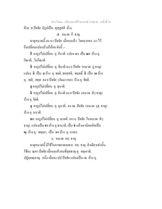 ประโยค๑ - อธิบายบาลีไวยากรณ์ อาขยาต - หน้าที่ 39 
ด้วย ส ปัจจัย มีรูปเป็น สุสฺสูสติ บ้าง. 
๕. หมวด กี ธาตุ. 
ธาตุหมวดนี้ ลง นา ปัจจัย เมื่อลงแล้ว โดยมากคง นา ไว้ 
ถึงเปลี่ยนแปลงบ้างก็น้อย ดังนี้ :- 
กี คงรูปไม่เปลี่ยน อุ. กีนาติ แปลง นา เป็น ณา บ้าง อุ. 
กีณาติ, วิกฺกีณาติ. 
ชิ คงรูปไม่เปลี่ยน อุ. ชินาติ ลง อ ปัจจัย (หมวด ภู ธาตุ) 
แปลง อิ เป็น ย บ้าง อุ. ชยติ, ชยสฺสติ; พฤทธิ์ อิ เป็น เอ บ้าง 
อุ. เชติ, เชยฺย ลง ย ปัจจัย (กัมมวาจก) บ้าง อุ. ชิยติ. 
ธุ คงรูปไม่เปลี่ยน อุ. ธุนาติ. 
จิ คงรูปไม่เปลี่ยน อุ. จินาติ ลง ย ปัจจัย (หมวด ทิวฺ ธาตุ) 
บ้าง อุ. จิยติ. 
ลุ คงรูปไม่เปลี่ยน อุ. ลุนาติ, ลง เณ ปัจจัย (หมวด รุธฺ ธาตุ) 
บ้าง อุ. ลาเวติ. 
ญา คงรูปไม่เปลี่ยน อุ. ญายติ (ลง ย ปัจจัย ในหมวด ทิวฺ 
ธาตุ). แปลงเป็น ชา บ้าง อุ.ชานาติ, เป็น ชํ แล้วเอานิคคหิตเป็น 
 ฺ บ้าง อุ. ชญฺญา, เป็น นา บ้าง อุ. นายเร. 
๖. หมวด คหฺ ธาตุ 
ธาตุหมวดนี้ มีใช้ในอาขยาตเฉพาะ คหฺ ธาตุ ตัวเดียวเท่านั้น 
ใช้ลง ณฺหา ปัจจัย เมื่อลงแล้วลบที่สุดธาตุ อุ. คณฺหาติ, 
ปฏิคฺคณฺหาตุ. อนึ่ง เมื่อลง ปฺป ปัจจัย แปลงเป็น เฆ บ้าง อุ. 
 