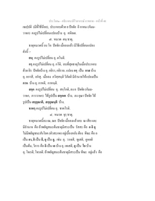 ประโยค๑ - อธิบายบาลีไวยากรณ์ อาขยาต - หน้าที่ 40 
เฆปฺปติ (มีที่ใช้น้อย), ประกอบด้วย ย ปัจจัย อิ อาคม (กัมม- 
วาจก) คงรูปไม่เปลี่ยนแปลงบ้าง อุ. คหิยเต. 
๗. หมวด ตนฺ ธาตุ. 
ธาตุหมวดนี้ ลง โอ ปัจจัย เมื่อลงแล้ว มีวิธีเปลี่ยนแปลง 
ดังนี้ :- 
ตนฺ คงรูปไม่เปลี่ยน อุ. ตโนติ. 
กรฺ คงรูปไม่เปลี่ยน อุ. กโติ, ลบที่สุดธาตุในเมื่อประกอบ 
ด้วย ยิร ปัจจัยบ้าง อุ. กยิรา, กยิราถ. แปลง กรฺ เป็น กาส บ้าง 
อุ. อกาสิ, อกํสุ. เมื่อลง ภวิสฺสนฺติ วิภัตติ มีอำนาจให้แปลงเป็น 
กาห บ้าง อุ. กาหติ, กาหนฺติ. 
สกฺก คงรูปไม่เปลี่ยน อุ. สกฺโกติ, ลง ย ปัจจัย (กัมม- 
วาจก, ภาววาจก) ได้รูปเป็น สกฺกเต บ้าง, ลง อุณา ปัจจัย ได้ 
รูปเป็น สกฺกุณาติ, สกฺกุณนฺติ บ้าง. 
ชาครฺ คงรูปไม่เปลี่ยน อุ. ชาคโรติ. 
๘. หมวด จุรฺ ธาตุ. 
ธาตุหมวดนี้ลง เณ, ณย ปัจจัย เมื่อลงแล้วลบ ณ เสีย และ 
มีอำนาจ คือ ถ้าพยัญชนะต้นธาตุมีสระเป็น รัสสะ คือ อ อิ อุ 
ไม่มีพยัญชนะสังโยค (ตัวสะกด) อยู่เบื้องหลัง ต้อง ทีฆะ คือ อ 
เป็น อา, อิ เป็น อี, อุ เป็น อู, เช่น อุ. วาเจสิ, ทูเสติ, คูหยติ 
เป็นต้น, วิการ คือ อิ เป็น เอ บ้าง อุ. เทเสติ, อุ เป็น โอ บ้าง 
อุ. โจเรติ, โจรยติ. ถ้าพยัญชนะต้นธาตุมีสระเป็น ทีฆะ อยู่แล้ว คือ 
 