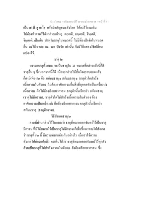 ประโยค๑ - อธิบายบาลีไวยากรณ์ อาขยาต - หน้าที่ 41 
เป็น อา อี อู เอ โอ หรือมีพยัญชนะสังโยค ให้คงไว้ตามเดิม 
ไม่ต้องทำตามวิธีดังกล่าวแล้ว อุ. ตกฺเกติ, มนฺตยติ, จินฺเตติ, 
จินฺตยติ, เป็นต้น สำหรับธาตุในหมวดนี้ ไม่มีที่ลงปัจจัยในหมวด 
อื่น ลงได้เฉพาะ เณ, ณย ปัจจัย เท่านั้น จึงมิได้แสดงวิธีเปลี่ยน 
แปลงไว้. 
ธาตุ ๒ 
บรรดาธาตุทั้งหมด จะเป็นธาตุใน ๘ หมวดที่กล่าวแล้วนี้ก็ดี 
ธาตุอื่น ๆ ซึ่งนอกจากนี้ก็ดี เมื่อจะกล่าวให้สั้นโดยรวบยอดแล้ว 
ก็คงมีเพียง ๒ คือ อกัมมธาตุ ๑ สกัมมธาตุ ๑ ธาตุตัวใดสำเร็จ 
เนื้อความในตัวเอง ไม่ต้องอาศัยกรรมอื่นสิ่งที่บุคคลทำเป็นเครื่องบ่ง 
เนื้อความ คือไม่ต้องเรียกหากรรม ธาตุตัวนั้นเรียกว่า อกัมมธาตุ 
(ธาตุไม่มีกรรม), ธาตุตัวใดไม่สำเร็จเนื้อความในตัวเอง ต้อง 
อาศัยกรรมเป็นเครื่องบ่ง คือต้องเรียกหากรรม ธาตุตัวนั้นเรียกว่า 
สกัมมธาตุ (ธาตุมีกรรม). 
วิธีสังเกตธาตุ ๒ 
ตามที่ท่านกล่าวไว้ในแบบว่า ธาตุที่หมายดอกจันทร์ไว้เป็นธาตุ 
มีกรรม ที่มิได้หมายไว้เป็นธาตุไม่มีกรรม ก็เพื่อชี้แนวทางให้สังเกต 
ว่า ธาตุทั้ง ๒ นี้ มีความหมายต่างกันอย่างไร เมื่อเราใช้ความ 
สังเกตให้ถ่องแท้แล้ว จะเห็นได้ว่า ธาตุที่หมายดอกจันทน์ไว้ทุกตัว 
ล้วนเป็นธาตุที่ไม่สำเร็จความในตัวเอง ยังต้องเรียกหากรรม ซึ่ง 
 