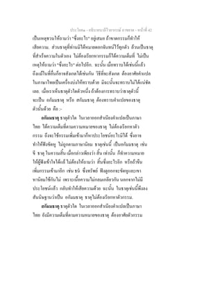 ประโยค๑ - อธิบายบาลีไวยากรณ์ อาขยาต - หน้าที่ 42 
เป็นเหตุชวนให้ถามว่า "ซึ่งอะไร" อยู่เสมอ ถ้าขาดกรรมก็ทำให้ 
เสียความ. ส่วนธาตุที่ท่านมิได้หมายดอกจันทน์ไว้ทุกตัว ล้วนเป็นธาตุ 
ที่สำเร็จความในตัวเอง ไม่ต้องเรียกหากรรมก็ได้ความเต็มที่ ไม่เป็น 
เหตุให้ถามว่า "ซึ่งอะไร" ต่อไปอีก. ฉะนั้น เมื่อทราบได้เช่นนี้แล้ว 
ถึงแม้ในที่อื่นก็อาจสังเกตได้เช่นกัน วิธีที่จะสังเกต ต้องอาศัยคำแปล 
ในภาษาไทยเป็นเครื่องบ่งให้ทราบด้วย มิฉะนั้นจะทราบไม่ได้แน่ชัด 
เลย. เมื่อเราเห็นธาตุตัวใดตัวหนึ่ง ถ้าต้องการทราบว่าธาตุตัวนี้ 
จะเป็น อกัมมธาตุ หรือ สกัมมธาตุ ต้องทราบคำแปลของธาตุ 
ตัวนั้นด้วย คือ :- 
อกัมมธาตุ ธาตุตัวใด ในเวลาออกสำเนียงคำแปลเป็นภาษา 
ไทย ได้ความเต็มที่ตามความหมายของธาตุ ไม่ต้องเรียกหาตัว 
กรรม ถึงจะใช้กรรมเพิ่มเข้ามาก็หาประโยชน์อะไรมิได้ ซึ่งอาจ 
ทำให้ฟังขัดหู ไม่ถูกตามภาษานิยม ธาตุเช่นนี้ เป็นอกัมมธาตุ เช่น 
ขี ธาตุ ในความสิ้น เมื่อกล่าวเพียงว่า สิ้น เท่านั้น ก็ทำความหมาย 
ให้ผู้ฟังเข้าใจได้แล้ ไม่ต้องให้ถามว่า สิ้นซึ่งอะไรอีก หรือถ้าขืน 
เพิ่มกรรมเข้ามาอีก เช่น ธนํ ซึ่งทรัพย์ ฟังดูออกจะขัดหูและเขา 
หานิยมใช้กันไม่ เพราะเนื้อความไม่กลมเกลียวกัน นอกจากไม่มี 
ประโยชน์แล้ว กลับทำให้เสียความด้วย ฉะนั้น ในธาตุเช่นนี้พึงลง 
สันนิษฐานว่าเป็น อกัมมธาตุ ธาตุไม่ต้องเรียกหาตัวกรรม. 
สกัมมธาตุ ธาตุตัวใด ในเวลาออกสำเนียงคำแปลเป็นภาษา 
ไทย ยังมีความเต็มที่ตามความหมายของธาตุ ต้องอาศัยตัวกรรม 
 