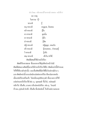 ประโยค๑ - อธิบายบาลีไวยากรณ์ อาขยาต - หน้าที่ 47 
ญา ธาตุ 
ในความ "รู้" 
ชานาติ รู้ 
อนุ+ชานาติ อนุญาต, ยินยอม 
อภิ+ชานาติ รู้ยิ่ง 
อว+ชานาติ ดูหมิ่น 
อา+ชานาติ รู้ทั่ว 
ป+ชานาติ รู้ชัด 
ปฏิ+ชานาติ ปฏิญญา, ยอมรับ 
ปริ+ชานาติ รู้รอบคอบ , กำหนดรู้ 
วิ+ชานาติ รู้แจ้ง 
สญฺ+ชานาติ เข้าใจ, จำได้. 
ศัพท์พิเศษที่ใช้นำหน้ากิริยา 
ศัพท์กิริยาอาขยาต ซึ่งนอกจากใช้อุปสัคนำหน้า ยังมี 
ศัพท์พิเศษบางศัพท์ซึ่งอาจให้นำหน้ากิริยาได้อีก ศัพท์เหล่านี้มีกำหนด 
ให้ใช้ได้บางตัวเท่านั้น และเป็นศัพท์ที่มักใช้ดื่นในปกรณ์ต่าง ๆ 
มาก ศัพท์เหล่านี้เวลาแปลมักแปลต่อจากกิริยา คือแปลภายหลัง 
เมื่อแปลกิริยาเสร็จแล้ว ไม่เหมือนอุปสัคบางตัว ซึ่งบางคราวก็ใช้ 
แปลก่อนหน้ากิริยาได้ เช่น อุ. อุคฺคจฺฉติ ขึ้นไป, อปคจฺฉติ 
หลีกไป เป็นต้น, บางคราวก็แปลหลังกิริยา เช่น อุ. โอกฺกมิ 
ก้าวลง, อุปเนติ นำเข้า เป็นต้น ที่แปลเช่นนี้ ก็แล้วแต่ความหมาย 
 