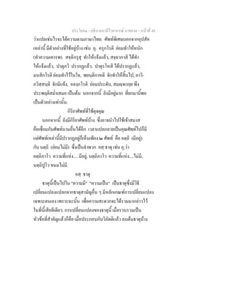 ประโยค๑ - อธิบายบาลีไวยากรณ์ อาขยาต - หน้าที่ 48 
ว่าแปลเช่นไรจะได้ความตามภาษาไทย. ศัพท์พิเศษนอกจากอุปสัค 
เหล่านี้ มีตัวอย่างที่ใช้อยู่บ้าง เช่น อุ. ครุกโรติ ย่อมทำให้หนัก 
(ทำความเคารพ). สจฺฉิกรุสุ ทำให้แจ้งแล้ว, สจฺฉากาสิ ได้ทำ 
ให้แจ้งแล้ว, ปาตุภวิ ปรากฏแล้ว, ปาตุรโหสิ ได้ปรากฏแล้ว, 
มนสิกโรติ ย่อมทำไว้ในใจ, พยนฺติกาหติ จักทำให้สิ้นไป, อาวิ- 
ภวิสฺสนฺติ จักมีแจ้ง, อลงฺกโรติ ย่อมประดับ, สมญฺจเรยฺย พึง 
ประพฤติสม่ำเสมอ เป็นต้น นอกจากนี้ ยังมีอยู่มาก ที่ยกมานี้พอ 
เป็นตัวอย่างเท่านั้น. 
กิริยาศัพท์ที่ใช้ดุจคุณ 
นอกจากนี้ ยังมีกิริยาศัพท์บ้าง ซึ่งอาจนำไปใช้เข้าสมาส 
คือเชื่อมกับศัพท์นามอื่นได้อีก เวลาแปลกลายเป็นคุณศัพท์ไปก็มี 
แต่ศัพท์เหล่านี้มีปรากฏอยู่ก็เห็นเพียง ๒ ศัพท์ คือ อตฺถิ (มีอยู่) 
กับ นตฺถิ (ย่อมไม่มี) ซึ่งเป็นจำพวก อสฺ ธาตุ เช่น อุ.ว่า 
อตฺถิภาโว ความที่แห่ง.... มีอยู่, นตฺถิภาโว ความที่แห่ง....ไม่มี, 
นตฺถิปูโว ขนมไม่มี. 
อสฺ ธาตุ 
ธาตุนี้เป็นไปใน "ความมี" "ความเป็น" เป็นธาตุซึ่งมีวิธี 
เปลี่ยนแปลงแปลกจากธาตุสามัญอื่น ๆ มีหลักเกณฑ์การเปลี่ยนแปลง 
เฉพาะตนเอง เพราะฉะนั้น เพื่อความสะดวกจะได้รวมมากล่าวไว้ 
ในที่นี้เสียทีเดียว. การเปลี่ยนแปลงของธาตุนี้ เมื่อรวบรวมเป็น 
หัวข้อที่สำคัญแล้วก็คือ เมื่อประกอบกับวิภัตติแล้ว ลบต้นธาตุบ้าง 
 