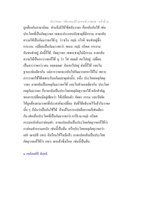 ประโยค๑ - อธิบายบาลีไวยากรณ์ อาขยาต - หน้าที่ 56 
ถูกต้องกับภาษานิยม ท่านจึงมีวิธีใช้สลับวาจก คือกลับกันได้ เช่น 
ประโยคที่เป็นกัตตุวาจก เฉพาะประกอบกับธาตุที่มีกรรม อาจกลับ 
ความให้เป็นกัมมวาจกได้ อุ. ว่า ชโน กมฺมํ กโรติ ชนทำอยู่ซึ่ง 
การงาน. เปลี่ยนเป็นกัมมวาจกว่า ชเนน กมฺมํ กริยเต การงาน 
อันชนทำอยู่ ดังนี้ก็ได้. กัตตุวาจก เฉพาะธาตุไม่มีกรรม อาจกลับ 
ความให้เป็นภาววาจกก็ได้ อุ. ว่า โส คจฺฉติ เขาไปอยู่. เปลี่ยน 
เป็นภาววาจกว่า เตน คจฺฉฉยเต๑ อันเขาไปอยู่ ดังนี้ก็ได้ และใน 
ฐานะเช่นเดียวกัน แต่ภาววาจกจะกลับไปกัมมวาจกหาได้ไม่ เพราะ 
ภาววาจกใช้ได้เฉพาะกับอกัมมธาตุเท่านั้น. อนึ่ง ประโยคเหตุกัตตุ- 
วาจก อาจกลับเป็นเหตุกัมมวาจกได้ และในทำนองเดียวกัน ประโยค 
เหตุกัมมวาจก ก็อาจกลับเป็นประโยคเหตุกัตตุวาจกได้ หลักสำคัญ 
ของการเปลี่ยนมีอยู่เพียงว่า ให้เปลี่ยนตัว กัตตา กรรม และปัจจัย 
ให้ถูกต้องตามวาจกที่ประสงค์จะเปลี่ยน ดังที่ได้อธิบายไว้แล้วในวาจก 
นั้น ๆ ก็นับว่าเป็นอันใช้ได้. ถ้าแม้ในการแปลถือความก็เช่นเดียว 
กัน เช่นเห็นประโยคที่เป็นกัมมวาจกว่า ภาริยํ เม กมฺมํ กริยเต 
กรรมหนักอันเราย่อมทำ. อาจแปลกลับเป็นประโยคกัตตุวาจกก็ได้ว่า 
เราย่อมทำกรรมหนัก เช่นนี้เป็นต้น หรือประโยคเหตุกัตตุวาจกว่า 
เคหํ ฌาเปสิ (เขา) ยังเรือนให้ไหม้แล้ว. อาจแปลกลับเป็นประโยค 
กัตตุวาจกก็ได้ว่า (เขา) เผาแล้วซึ่งเรือน เช่นนี้เป็นต้น. 
๑. คจฺฉิยเตติปิ ทิสฺสติ. 
 