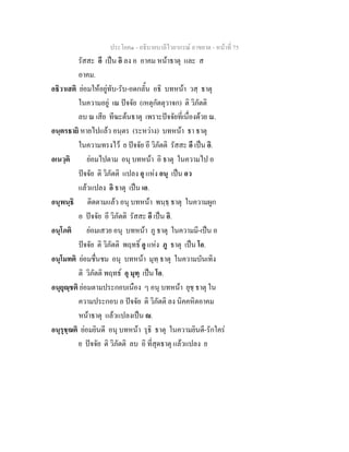 ประโยค๑ - อธิบายบาลีไวยากรณ์ อาขยาต - หน้าที่ 75 
รัสสะ อี เป็น อิ ลง อ อาคม หน้าธาตุ และ ส 
อาคม. 
อธิวาเสติ ย่อมให้อยู่ทับ-รับ-อดกลั้น อธิ บทหน้า วสฺ ธาตุ 
ในความอยู่ เณ ปัจจัย (เหตุกัตตุวาจก) ติ วิภัตติ 
ลบ ณ เสีย ทีฆะต้นธาตุ เพราะปัจจัยที่เนื่องด้วย ณ. 
อนฺตรธายิ หายไปแล้ว อนฺตร (ระหว่าง) บทหน้า ธา ธาตุ 
ในความทรงไว้ ย ปัจจัย อี วิภัตติ รัสสะ อี เป็น อิ. 
อเนวฺติ ย่อมไปตาม อนุ บทหน้า อิ ธาตุ ในความไป อ 
ปัจจัย ติ วิภัตติ แปลง อุ แห่ง อนุ เป็น อว 
แล้วแปลง อิ ธาตุ เป็น เอ. 
อนุพนฺธิ ติดตามแล้ว อนุ บทหน้า พนฺธฺ ธาตุ ในความผูก 
อ ปัจจัย อี วิภัตติ รัสสะ อี เป็น อิ. 
อนุโภติ ย่อมเสวย อนุ บทหน้า ภู ธาตุ ในความมี-เป็น อ 
ปัจจัย ติ วิภัตติ พฤทธิ์ อู แห่ง ภู ธาตุ เป็น โอ. 
อนุโมทติ ย่อมชื่นชม อนุ บทหน้า มุทฺ ธาตุ ในความบันเทิง 
ติ วิภัตติ พฤทธ์ อุ มุทฺ เป็น โอ. 
อนุยุญฺชติ ย่อมตามประกอบเนือง ๆ อนุ บทหน้า ยุชฺ ธาตุ ใน 
ความประกอบ อ ปัจจัย ติ วิภัตติ ลง นิคคหิตอาคม 
หน้าธาตุ แล้วแปลงเป็น . 
อนุรุชฺฌติ ย่อมยินดี อนุ บทหน้า รุธิ ธาตุ ในความยินดี-รักใคร่ 
ย ปัจจัย ติ วิภัตติ ลบ อิ ที่สุดธาตุ แล้วแปลง ย 
 