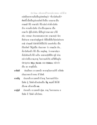 ประโยค๑ - อธิบายบาลีไวยากรณ์ อาขยาต - หน้าที่ 80 
แปลถือเอาความจึงเป็นรูปสยกัตตุว่า "สั่ง-บังคับแล้ว" 
ศัพท์นี้ เมื่อเป็นรูปนามกิตก์ ถ้าเป็น นามนาม เป็น 
อาณตฺติ ก็มี อาณาปนํ ก็มี แปลว่า คำสั่ง-บังคับ 
บ้าง ความสั่ง-บังคับ บ้าง เป็น คุณนาม เป็น 
อาณาโก ผู้สั่ง-บังคับ. ที่เป็นรูป อาณา เฉย ๆ ก็มี 
เช่น ราชาณา อำนาจของพระราชา อาณาจกฺกํ จักร 
คืออำนาจ อาณาปวตฺติฏฺฐานํ ที่เป็นที่เป็นไปแห่งอำนาจ 
อาณํ ปวตฺเตติ ยังคำสั่งให้เป็นไป (ออกคำสั่ง) เป็น 
กิริยากิตก์ ได้รูปเป็น กัมมวาจก ว่า อาณตฺโต อัน... 
สั่ง-บังคับแล้ว ก็มี เป็น เหตุกัตตุ. ว่า อาณาเปตฺวา 
สั่งบังคับแล้ว ก็มี แต่ใน อภธานปฺปทีปิกา สูจิ ท่าน 
กล่าวว่าเป็น อาณฺ ธาตุ ในความส่งไป, แต่ได้ค้นดูใน 
ปทานุกรม Rhys Davids และ Childers กล่าวว่า 
เป็น ญา ธาตุทั้งนั้น. 
อาทิยติ ย่อมถือเอา อา บทหน้า ทา ธาตุในความให้ ย ปัจจัย 
(กัมมวาจก) อิ อาคม ติ วิภัตติ. 
อานยึสุ นำมาแล้ว อา บทหน้า นี ธาตุ ในความนำไป อ 
ปัจจัย อุํ วิภัตติ แล้วแปลงเป็น อึสุ พฤทธิ์ อี ที่ นี 
เป็น เอ แล้วเอาเป็น อย. 
อาปุจฺฉิ อำลาแล้ว อา บทหน้า ปุจฺฉ. ธาตุ ในความถาม อ 
ปัจจัย อี วิภัตติ แล้วรัสสะ. 
 