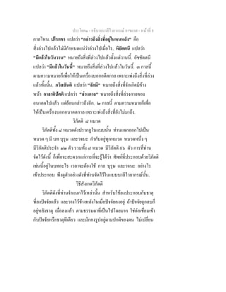ประโยค๑ - อธิบายบาลีไวยากรณ์ อาขยาต - หน้าที่ 8 
กาลไหน. ปโรกขา แปลว่า "กล่าวถึงสิ่งที่อยู่ในหนหลัง" คือ 
สิ่งล่วงไปแล้วไม่มีกำหนดแน่ว่าล่วงไปเมื่อไร. หิยัตตนี แปลว่า 
"มีแล้วในวันวาน" หมายถึงสิ่งที่ล่วงไปแล้วตั้งแต่วานนี้. อัชชัตตนี 
แปลว่า "มีแล้วในวันนี้" หมายถึงสิ่งที่ล่วงไปแล้วในวันนี้. ๓ กาลนี้ 
ตามความหมายก็เพื่อให้เป็นเครื่องบอกอดีตกาล เพราะเพ่งถึงสิ่งที่ล่วง 
แล้วทั้งนั้น. ภวิสสันติ แปลว่า "จักมี" หมายถึงสิ่งที่จักเกิดมีข้าง 
หน้า กาลาติปัตติ แปลว่า "ล่วงกาล" หมายถึงสิ่งที่ล่วงกาลของ 
อนาคตไปแล้ว แต่ย้อนกล่าวถึงอีก. ๒ กาลนี้ ตามความหมายก็เพื่อ 
ให้เป็นเครื่องบอกอนาคตกาล เพราะเพ่งถึงสิ่งที่ยังไม่มาถึง. 
วิภัตติ ๘ หมวด 
วิภัตติทั้ง ๘ หมวดดังปรากฏในแบบนั้น ท่านแจกออกไปเป็น 
หมวด ๆ มี บท บุรุษ และวจนะ กำกับอยู่ทุกหมวด หมวดหนึ่ง ๆ 
มีวิภัตติประจำ ๑๒ ตัว รวมทั้ง ๘ หมวด มีวิภัตติ ๙๖ ตัว การที่ท่าน 
จัดไว้ดังนี้ ก็เพื่อจะสะดวกแก่การที่จะรู้ได้ว่า ศัพท์ที่ประกอบด้วยวิภัตติ 
เช่นนี้อยู่ในบทอะไร เวลาจะต้องใช้ กาล บุรุษ และวจนะ อย่างไร 
เข้าประกอบ พึงดูตัวอย่างดังที่ท่านจัดไว้ในแบบบาลีไวยากรณ์นั้น. 
วิธีสังเกตวิภัตติ 
วิภัตติดังที่ท่านจำแนกไว้เหล่านั้น สำหรับใช้ลงประกอบกับธาตุ 
ที่ลงปัจจัยแล้ว และวางไว้ข้างหลังในเมื่อปัจจัยคงอยู่ ถ้าปัจจัยถูกลบก็ 
อยู่หลังธาตุ เมื่อลงแล้ว ตามธรรมดาที่เป็นไปโดยมาก ใช่ต่อเชื่อมเข้า 
กับปัจจัยหรือธาตุทีเดียว และมักคงรูปอยู่ตามปกติของตน ไม่เปลี่ยน 
 
