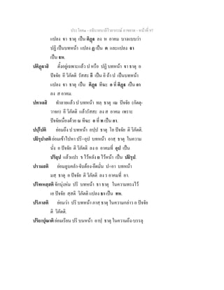 ประโยค๑ - อธิบายบาลีไวยากรณ์ อาขยาต - หน้าที่ 97 
แปลง ฐา ธาตุ เป็น ติฏฺฐ ลง ห อาคม บางแบบว่า 
ปฏิ เป็นบทหน้า แปลง ฏ เป็น ต และแปลง ฐา 
เป็น ฐห. 
ปติฏฺฐาสิ ตั้งอยู่เฉพาะแล้ว ป หรือ ปฏิ บทหน้า ฐา ธาตุ อ 
ปัจจัย อี วิภัตติ รัสสะ อี เป็น อิ ถ้า ป เป็นบทหน้า 
แปลง ฐา ธาตุ เป็น ติฏฺฐ ทีฆะ อ ที่ ติฏฺฐ เป็น อา 
ลง ส อาคม. 
ปทาเลสิ ทำลายแล้ว ป บทหน้า ทลฺ ธาตุ เณ ปัจจัย (กัตตุ- 
วาจก) อี วิภัตติ แล้วรัสสะ ลง ส อาคม เพราะ 
ปัจจัยเนื่องด้วย ณ ทีฆะ อ ที่ ท เป็น อา. 
ปปฺโปติ ย่อมถึง ป บทหน้า อปฺป ธาตุ โอ ปัจจัย ติ วิภัตติ. 
ปยิรุปาสติ ย่อมเข้าไปหา ปริ+อุป บทหน้า อาสฺ ธาตุ ในความ 
นั่ง อ ปัจจัย ติ วิภัตติ ลง อ อาคมที่ อุป เป็น 
ปริยุป แล้วแปร ร ไว้หลัง ย ไว้หน้า เป็น ปยิรุป. 
ปรามสติ ย่อมลูบคลำ-จับต้อง-ยึดมั่น ป+อา บทหน้า 
มสฺ ธาตุ อ ปัจจัย ติ วิภัตติ ลง ร อาคมที่ อา. 
ปริทเหสฺสติ จักนุ่งห่ม ปริ บทหน้า ธา ธาตุ ในความทรงไว้ 
เอ ปัจจัย สฺสติ วิภัตติ แปลง ธา เป็น ทห. 
ปริภาสติ ย่อมว่า ปริ บทหน้า ภาสฺ ธาตุ ในความกล่าว อ ปัจจัย 
ติ วิภัตติ. 
ปริยาปุณาติ ย่อมเรียน ปริ บนหน้า อาปฺ ธาตุ ในความถึง-บรรลุ 
 