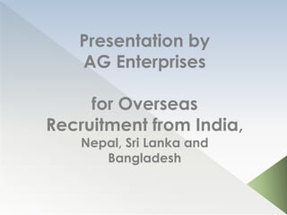Presentation by
AG Enterprises
for Overseas
Recruitment from India,
Nepal, Sri Lanka and
Bangladesh
 