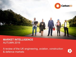 MARKET INTELLIGENCE
AUTUMN 2016
A review of the UK engineering, aviation, construction
& defence markets
 