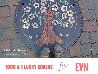 1000 & 1 LUCKY COVERS EVNfor
Urban Art Project
by Yerevan 2.0
 