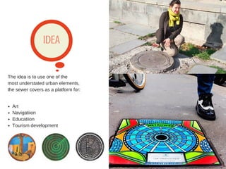 IDEA
Art
Navigatiion
Educatiion
Tourism development
The idea is to use one of the
most understated urban elements,
the sewer covers as a platform for:
 