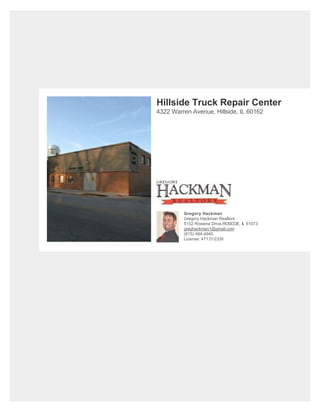 Hillside Truck Repair Center
4322 Warren Avenue, Hillside, IL 60162
Gregory Hackman
Gregory Hackman Realtors
5152 Rowena Drive,ROSCOE, IL 61073
greghackman1@gmail.com
(815) 494-4945
License: 471.012339
 