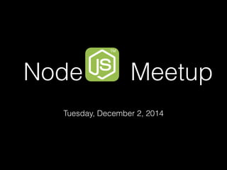 Node Meetup 
Tuesday, December 2, 2014 
 