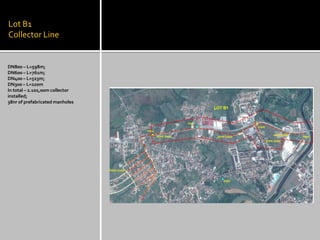 Lot B1 Collector Line 
DN800 – L=598m; 
DN600 – L=761m; 
DN400 – L=523m; 
DN300 – L=220m 
In total – 2.102,00m collector installed; 
38nr of prefabricated manholes  