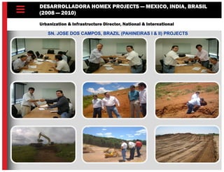 DESARROLLADORA HOMEX PROJECTS — MEXICO, INDIA, BRASIL
(2008 — 2010)
Urbanization & Infrastructure Director, National & International
SN. JOSE DOS CAMPOS, BRAZIL (PAHINEIRAS I & II) PROJECTS
 