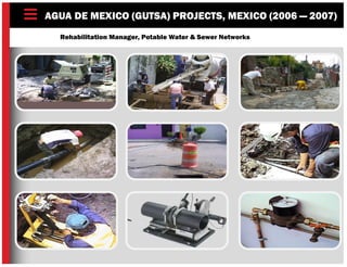 AGUA DE MEXICO (GUTSA) PROJECTS, MEXICO (2006 — 2007)
Rehabilitation Manager, Potable Water & Sewer Networks
 