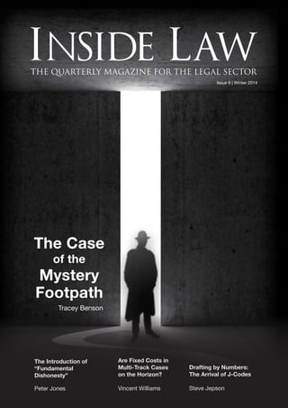 The Case
of the
Mystery
Footpath
Tracey Benson
Issue 9 | Winter 2014
The Introduction of
“Fundamental
Dishonesty”
Peter Jones
Are Fixed Costs in
Multi-Track Cases
on the Horizon?
Vincent Williams
Drafting by Numbers­:
The Arrival of J-Codes
Steve Jepson
 