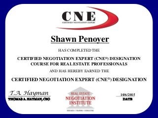 ________________________
THOMAS A. HAYMAN, CEO
HAS COMPLETED THE
CERTIFIED NEGOTIATION EXPERT (CNE®) DESIGNATION
COURSE FOR REAL ESTATE PROFESSIONALS
AND HAS HEREBY EARNED THE
CERTIFIED NEGOTIATION EXPERT (CNE®) DESIGNATION
T.A. Hayman
Shawn Penoyer
10/6/2015
DATE
 