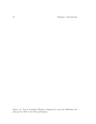 14 Chapitre 1: Introduction
Figure 1.2: Vue de l’archipel d’Hawaii, indiquant les noms des diﬀ´erentes ˆıles
ainsi que les villes et les volcans principaux.
 