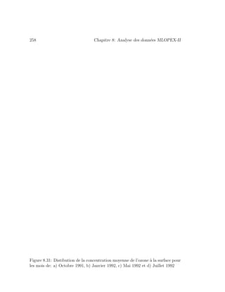 258 Chapitre 8: Analyse des donn´ees MLOPEX-II
Figure 8.31: Distibution de la concentration moyenne de l’ozone `a la surface pour
les mois de: a) Octobre 1991, b) Janvier 1992, c) Mai 1992 et d) Juillet 1992
 