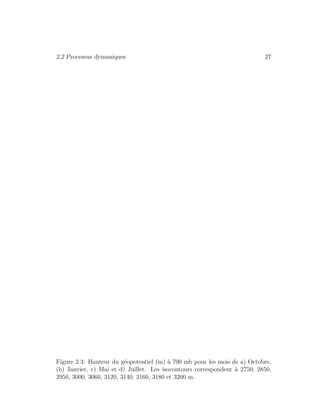 2.2 Processus dynamiques 27
Figure 2.3: Hauteur du g´eopotentiel (m) `a 700 mb pour les mois de a) Octobre,
(b) Janvier, c) Mai et d) Juillet. Les isocontours correspondent `a 2750, 2850,
2950, 3000, 3060, 3120, 3140, 3160, 3180 et 3200 m.
 
