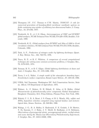 302 Bibliographie
[224] Thompson J.F., F.C. Thomas et C.W. Mastin, TOMCAT- A code for
numerical generation of boundary-ﬁtted curvilinear coordinate systems on
ﬁelds containing any number of arbitrary two-dimensional bodies, J. Comp.
Phys., 24, 274-302, 1977.
[225] Trenberth, K. E., et J. G. Olson, Intercomparison of NMC and ECMWF
global analyses, NCAR Technical Note NCAR/TN-229+STR, Boulder, Col-
orado, 1988.
[226] Trenberth, K. E., Global analyses from ECMWF and Atlas of 1000 to 10 mb
circulation statistics, NCAR technical Note NCAR/TN-373+STR, Boulder,
Colorado, 1992.
[227] Tuck, A. F., Production of nitrogen oxides by lightning discharges, Quart.
J. Roy. Meteor. Soc., 102, 749-755, 1976.
[228] Turco, R. P., et R. C. Whitten, A comparison of several computational
techniques for solving some common aeronomic problems, J. Geophys. Res.,
79, 3179-3185, 1974.
[229] Turman, B. N., et B. C. Edgar, Global lightning distributions at dawn and
dusk, J. Geophys. Res., 87, 1191-1206, 1982.
[230] Troen, I. et L. Mahrt, A simple model of the atmospheric boundary layer;
Sensitivity to surface evaporation, Bound. Layer Meteor., 37, 129-148, 1986.
[231] USDA, Soil Taxonomy, Washington DC: Soil Conservation Service, Serie
no. 436.n1, US Department of Agriculture, 1975.
[232] Wahner, A., F. Rohrer, D. H. Ehhalt, E. Atlas, et B. Ridley, Global
Measurements of photochemically active compounds, Global Atmospheric-
Biospheric Chemistry, R.G. Prinn Edition, Plenum Press, New York, 1994.
[233] Walcek, C. J., R. A. Brost, J. S. Chang, et M. L. Wesely, SO2, sulfate and
HNO3 deposition velocities computed using regional landuse and meteoro-
logical data, Atmos. Environ., 20, 949-964, 1986.
[234] Walega, J. G., B. A. Ridley, S. Madronich, F. E. Grahek, J. D. Shetter,
T. D¿ Sauvain, C. J. Hahn, J. T. Merill, B. Bodhaine, et E. Robinson,
Observations of peroxyacetyl nitrate, peroxypropionyl nitrate, methyl nitrate
and ozone during the Mauna Loa Observatory Photochemistry Experiment,
J. Geophys. Res., 97, 10311-10330, 1992.
 